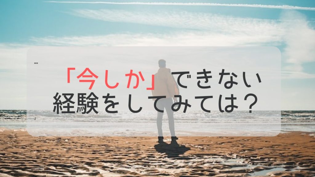 「今しか」できない経験をしてみては？